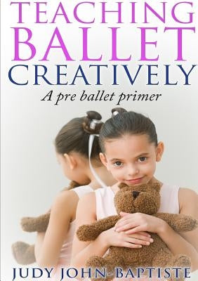 Teaching Ballet Creatively by John-Baptiste, Judy