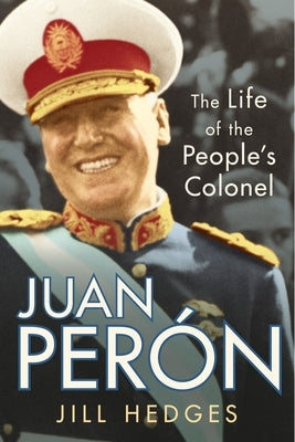 Juan Perón: The Life of the People's Colonel by Hedges, Jill