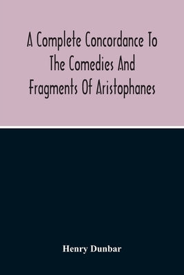 A Complete Concordance To The Comedies And Fragments Of Aristophanes by Dunbar, Henry