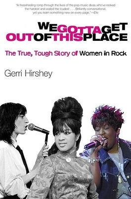 We Gotta Get Out of This Place: The True, Tough Story of Women in Rock by Hirshey, Gerri