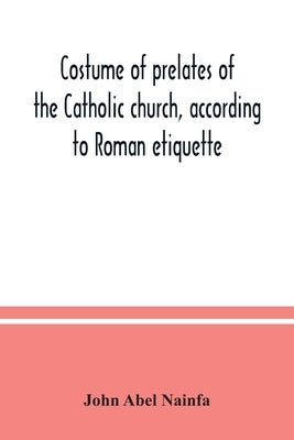 Costume of prelates of the Catholic church, according to Roman etiquette by Abel Nainfa, John