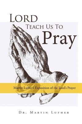 Lord, Teach Us to Pray, Dr. Martin Luther's Exposition of the Lord's Prayer by Luther, Martin