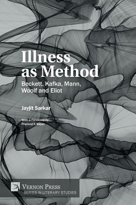 Illness as Method: Beckett, Kafka, Mann, Woolf and Eliot by Sarkar, Jayjit