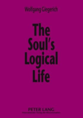 The Soul's Logical Life: Towards a Rigorous Notion of Psychology by Giegerich, Wolfgang