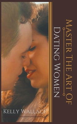 Master the Art of: Dating Women by Wallace, Kelly