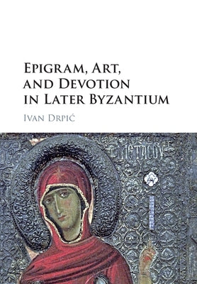 Epigram, Art, and Devotion in Later Byzantium by Drpic, Ivan