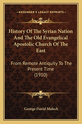 History Of The Syrian Nation And The Old Evangelical Apostolic Church Of The East: From Remote Antiquity To The Present Time (1910) by Malech, George David