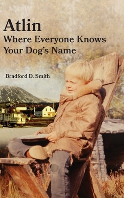 Atlin Where Everyone Knows Your Dog 's Name by Smith, Bradford D.