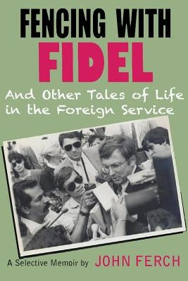 Fencing with Fidel and Other Tales of Life in the Foreign Service: A Selective M by Ferch, John
