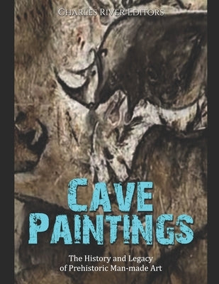 Cave Paintings: The History and Legacy of Prehistoric Man-made Art by Charles River