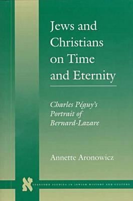 Jews and Christians on Time and Eternity: Charles Péguy's Portrait of Bernard-Lazare by Aronowicz, Annette
