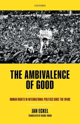 The Ambivalence of Good: Human Rights in International Politics Since the 1940s by Eckel, Jan