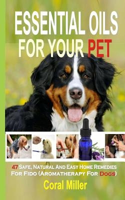 Essential Oils For Your Pet: 47 Safe, Natural And Easy Home Remedies For Fido (Aromatherapy for Dogs) by Miller, Coral