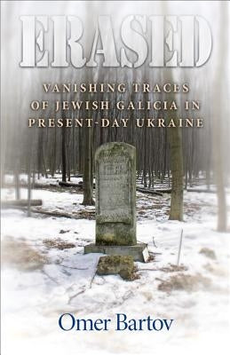 Erased: Vanishing Traces of Jewish Galicia in Present-Day Ukraine by Bartov, Omer