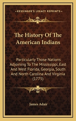 The History Of The American Indians: Particularly Those Nations Adjoining To The Mississippi, East And West Florida, Georgia, South And North Carolina by Adair, James