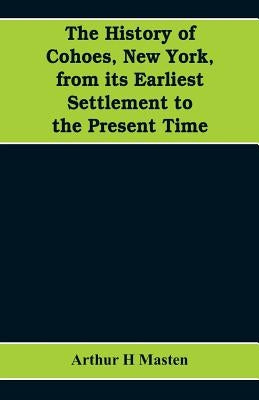 The history of Cohoes, New York, from its earliest settlement to the present time by H. Masten, Arthur