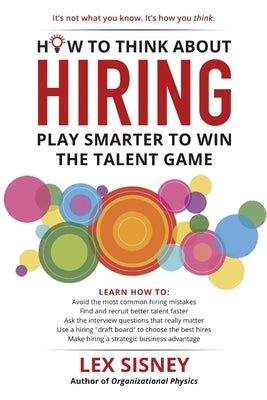 How to Think About Hiring: Play Smarter to Win the Talent Game by Sisney, Lex