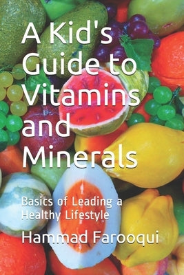 A Kid's Guide to Vitamins and Minerals: Basics of Leading a Healthy Lifestyle by Farooqui, Hammad