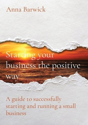 Starting your business the positive way: A guide to successfully starting and running a small business by Barwick, Anna