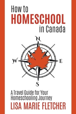 How to Homeschool in Canada: A Travel Guide For Your Homeschooling Journey by Fletcher, Lisa Marie