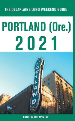 Portland (Ore.) - The Delaplaine 2021 Long Weekend Guide by Delaplaine, Andrew