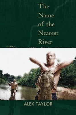 The Name of the Nearest River: Stories by Taylor, Alex
