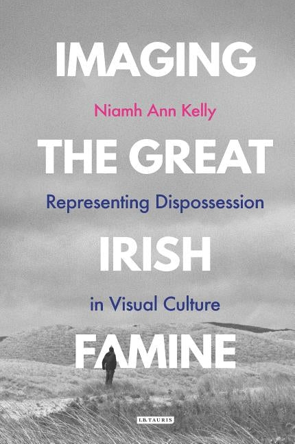 Imaging the Great Irish Famine: Representing Dispossession in Visual Culture by Kelly, Niamh Ann