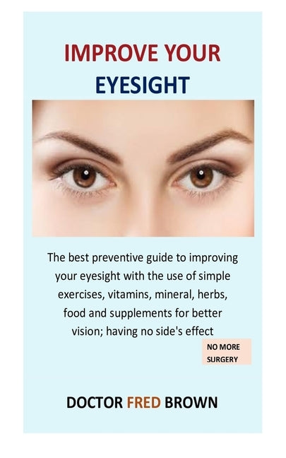 Improve Your Eyesight: The best preventive guide to improving your eyesight with the use of simple exercises, vitamins, mineral, herbs, food by Brown, Doctor Fred
