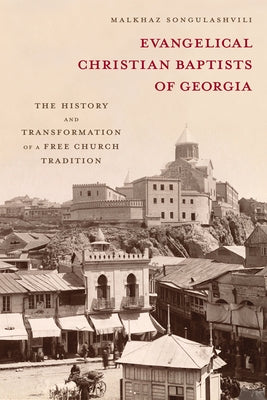 Evangelical Christian Baptists of Georgia: The History and Transformation of a Free Church Tradition by Songulashvili, Malkhaz