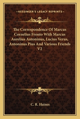 The Correspondence of Marcus Cornelius Fronto with Marcus Aurelius Antoninus, Lucius Verus, Antoninus Pius and Various Friends V2 by Haines, C. R.