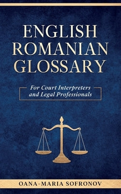 English - Romanian Glossary for Court Interpreters and Legal Professionals by Sofronov, Oana Maria