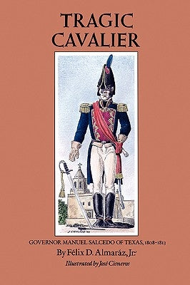 Tragic Cavalier: Governor Manuel Salcedo of Texas, 1808-1813 by Almaráz, Felix D.