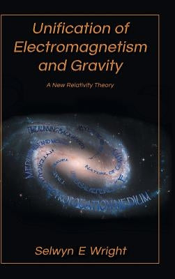 Unification of Electromagnetism and Gravity: A New Relativity Theory by Wright, Selwyn E.