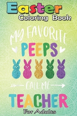Easter Coloring Book For Adults: Happy Easter Day My Favorite Peeps Call Me Teacher A Happy Easter Coloring Book For Teens & Adults - Great Gifts with by Jenny, Bookcreators