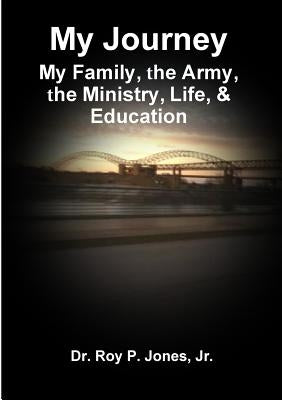 My Journey; My Family, The Army, The Ministry, Life, & Education by Jones, Roy P., Jr.