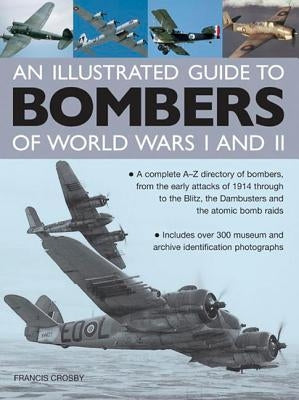 An Illustrated Guide to Bombers of World War I and II: A Complete A-Z Directory of Bombers, from the Early Attacks of 1914 Through to the Blitz, the D by Crosby, Francis