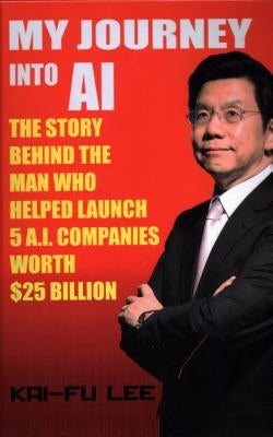 My Journey Into AI: The Story Behind the Man Who Helped Launch 5 A.I. Companies Worth $25 Billion by Lee, Dr Kai-Fu