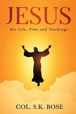 Jesus: His Life, Time and Teachings by Col S K Bose
