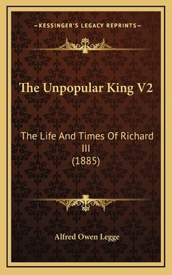 The Unpopular King V2: The Life and Times of Richard III (1885) by Legge, Alfred Owen
