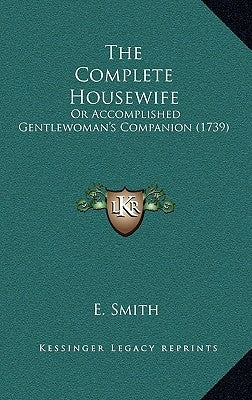 The Complete Housewife: Or Accomplished Gentlewoman's Companion (1739) by Smith, E.
