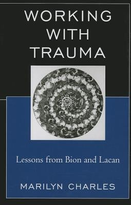 Working with Trauma: Lessons from Bion and Lacan by Charles, Marilyn