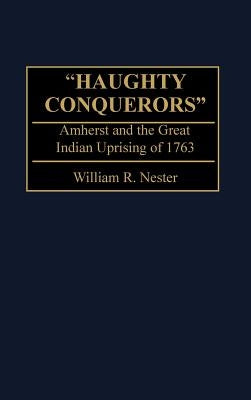 Haughty Conquerors: Amherst and the Great Indian Uprising of 1763 by Nester, William
