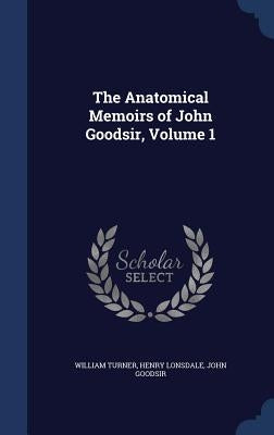 The Anatomical Memoirs of John Goodsir, Volume 1 by Turner, William