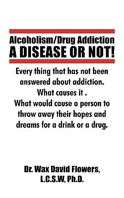 Alcoholism/Drug Addiction: A DISEASE OR NOT!, What causes alcoholism and Drug Addiction.: What Causes Alcoholism and Drug Addiction. by Wax David Flowers, L. C. S. W.