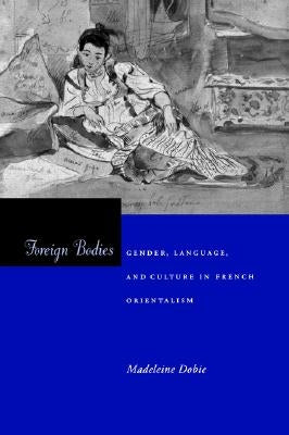 Foreign Bodies: Gender, Language, and Culture in French Orientalism by Dobie, Madeleine