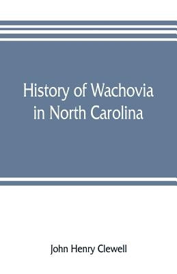 History of Wachovia in North Carolina; the Unitas fratrum or Moravian church in North Carolina during a century and a half, 1752-1902 by Henry Clewell, John