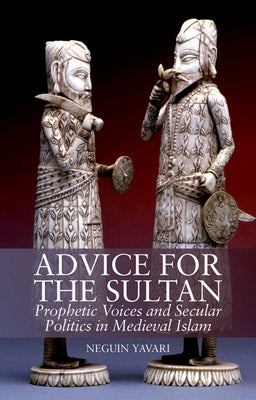 Advice for the Sultan: Prophetic Voices and Secular Politics in Medieval Islam by Yavari, Neguin