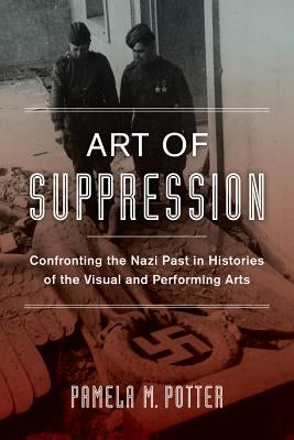 Art of Suppression: Confronting the Nazi Past in Histories of the Visual and Performing Artsvolume 50 by Potter, Pamela M.