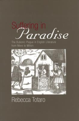 Suffering in Paradise: The Bubonic Plague in English Literary Studies from More to Milton by Totaro, Rebecca