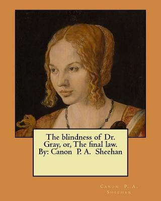 The blindness of Dr. Gray, or, The final law. By: Canon P. A. Sheehan by Sheehan, Canon P. a.